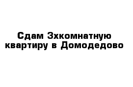 Сдам 3хкомнатную квартиру в Домодедово